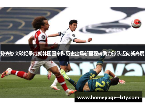 孙兴慜突破纪录成就韩国国家队历史出场新里程碑助力球队迈向新高度