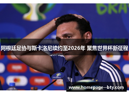 阿根廷足协与斯卡洛尼续约至2026年 聚焦世界杯新征程 阿根廷足协与斯卡洛尼续约至2026年 聚焦世界杯新征程