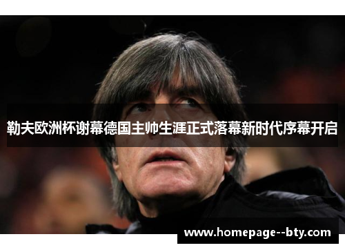 勒夫欧洲杯谢幕德国主帅生涯正式落幕新时代序幕开启