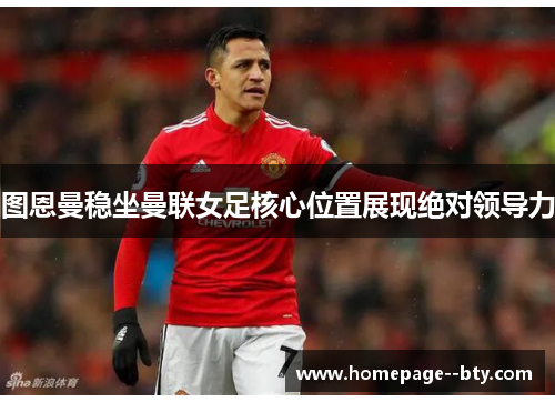 图恩曼稳坐曼联女足核心位置展现绝对领导力
