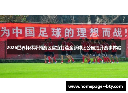 2026世界杯休斯顿赛区官宣打造全新球迷公园提升赛事体验 2026世界杯休斯顿赛区官宣打造全新球迷公园提升赛事体验