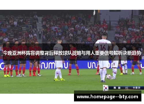 今晚亚洲杯阵容调整背后释放球队战略与用人重要信号解析决断趋势 今晚亚洲杯阵容调整背后释放球队战略与用人重要信号解析决断趋势