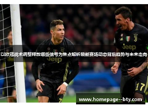 以欧冠战术调整释放哪些信号为焦点解析最新赛场动态背后趋势与未来走向 以欧冠战术调整释放哪些信号为焦点解析最新赛场动态背后趋势与未来走向